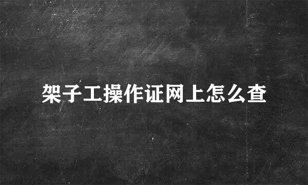 架子工操作证网上怎么查