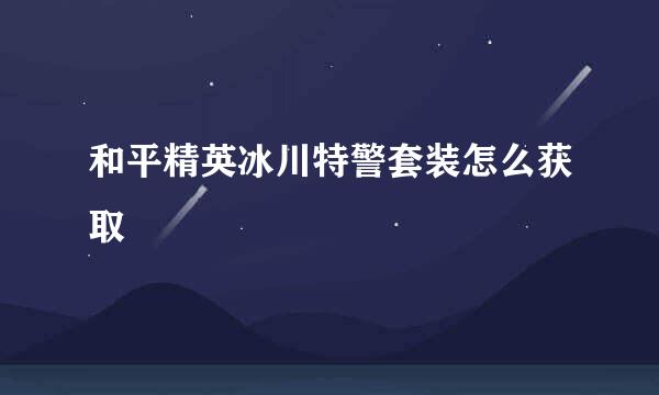 和平精英冰川特警套装怎么获取