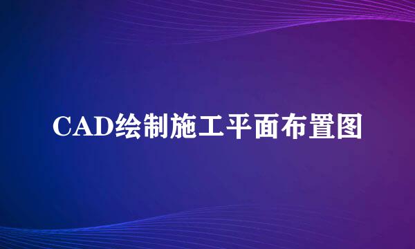 CAD绘制施工平面布置图