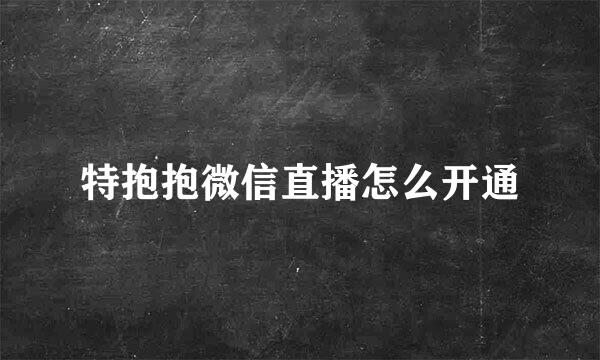 特抱抱微信直播怎么开通