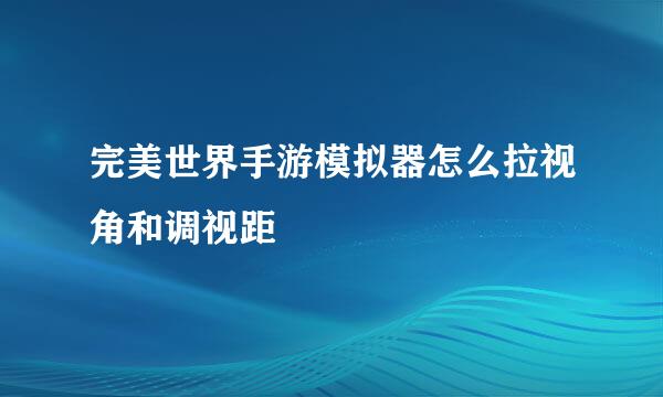 完美世界手游模拟器怎么拉视角和调视距