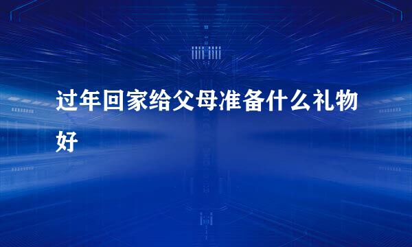 过年回家给父母准备什么礼物好