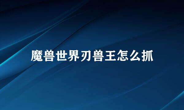 魔兽世界刃兽王怎么抓