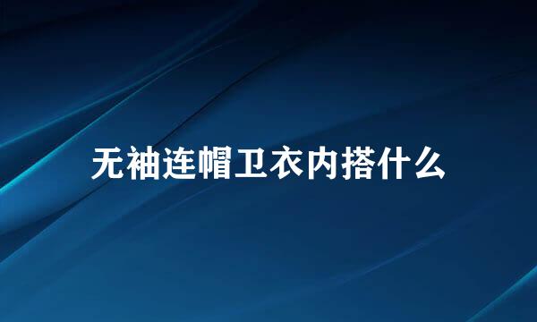 无袖连帽卫衣内搭什么