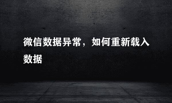 微信数据异常，如何重新载入数据