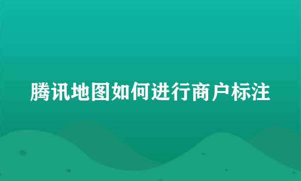 腾讯地图如何进行商户标注