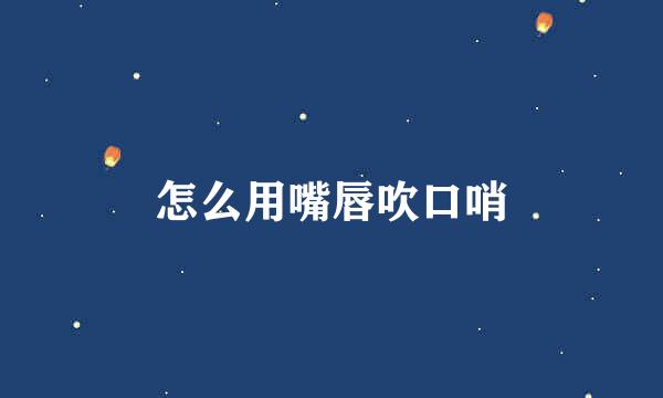 怎么用嘴唇吹口哨