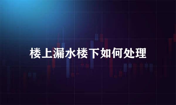 楼上漏水楼下如何处理