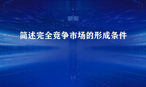 简述完全竞争市场的形成条件