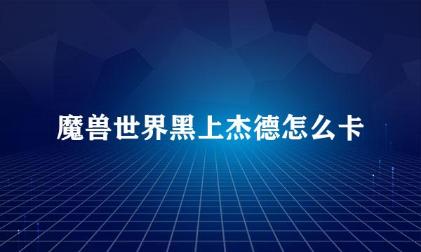 魔兽世界黑上杰德怎么卡