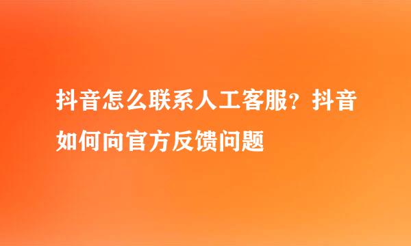 抖音怎么联系人工客服？抖音如何向官方反馈问题