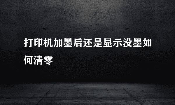 打印机加墨后还是显示没墨如何清零