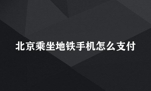 北京乘坐地铁手机怎么支付