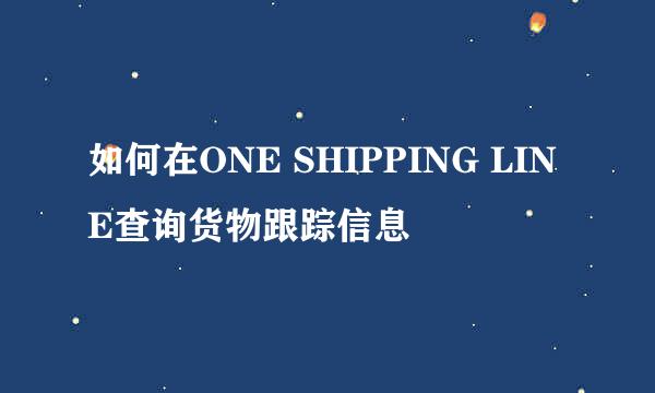 如何在ONE SHIPPING LINE查询货物跟踪信息
