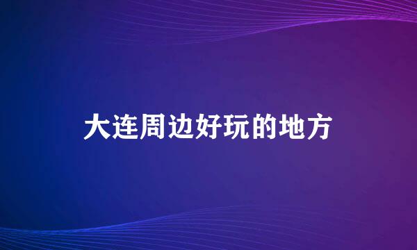 大连周边好玩的地方