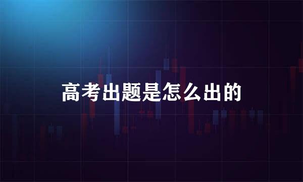高考出题是怎么出的