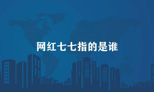 网红七七指的是谁
