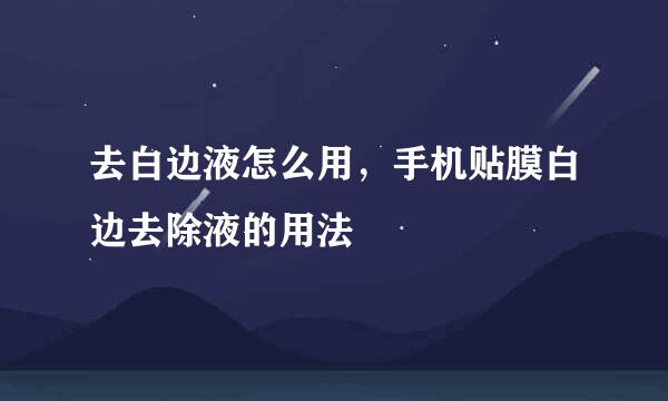 去白边液怎么用，手机贴膜白边去除液的用法