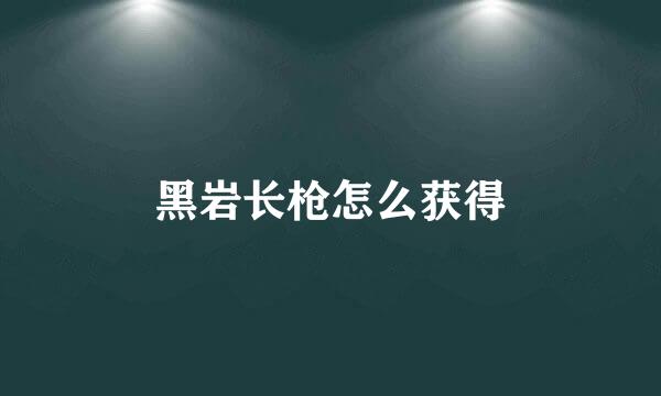 黑岩长枪怎么获得