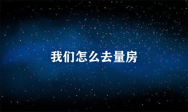 我们怎么去量房