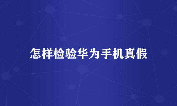 怎样检验华为手机真假