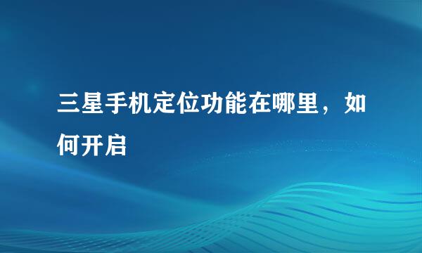 三星手机定位功能在哪里，如何开启