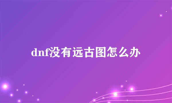 dnf没有远古图怎么办