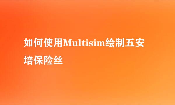 如何使用Multisim绘制五安培保险丝