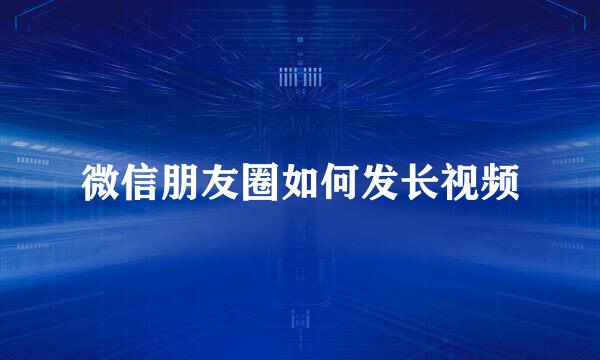 微信朋友圈如何发长视频