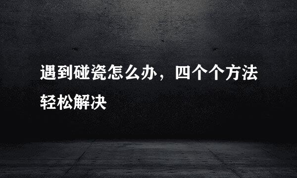 遇到碰瓷怎么办，四个个方法轻松解决