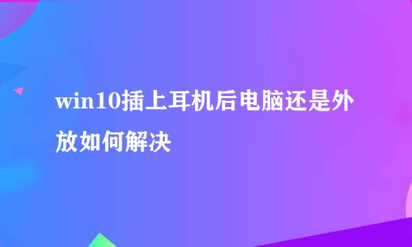 win10插上耳机后电脑还是外放如何解决