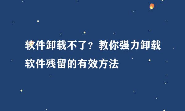 软件卸载不了？教你强力卸载软件残留的有效方法