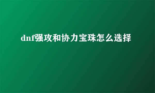 dnf强攻和协力宝珠怎么选择