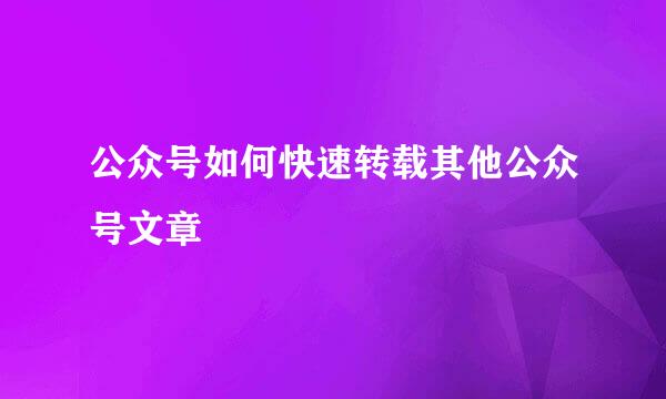 公众号如何快速转载其他公众号文章