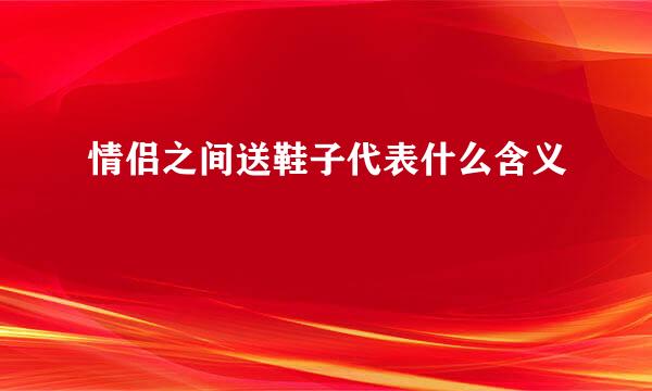 情侣之间送鞋子代表什么含义