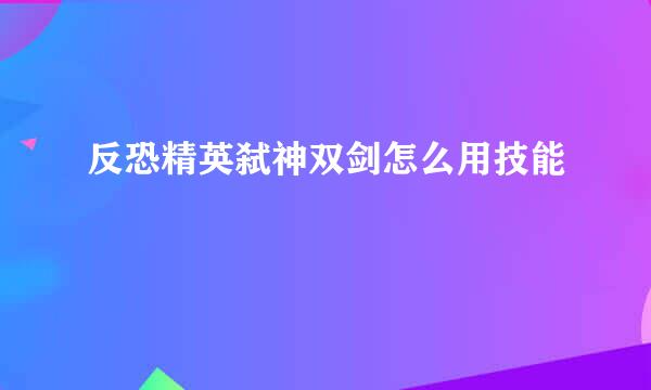 反恐精英弑神双剑怎么用技能
