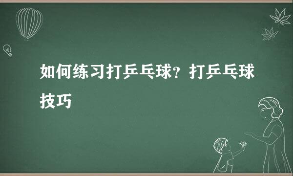 如何练习打乒乓球？打乒乓球技巧
