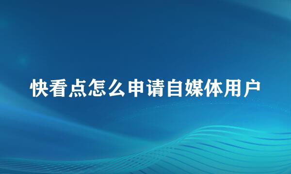 快看点怎么申请自媒体用户