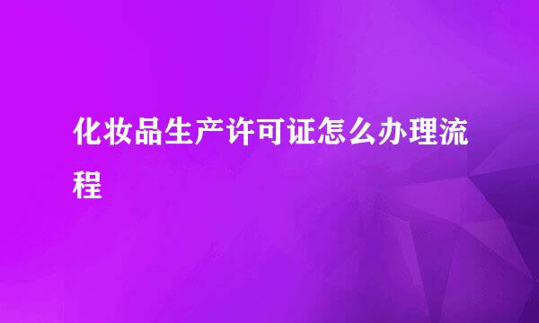 化妆品生产许可证怎么办理流程