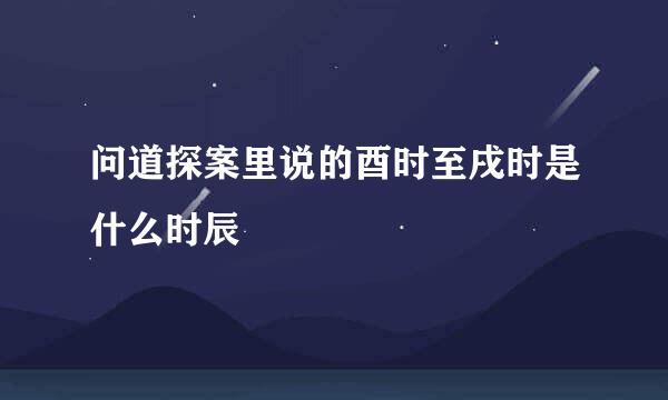 问道探案里说的酉时至戌时是什么时辰