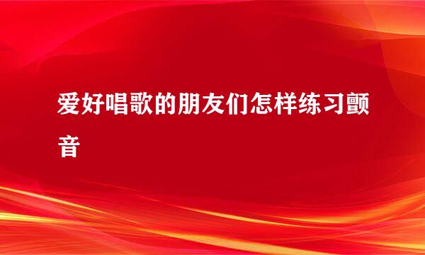 爱好唱歌的朋友们怎样练习颤音
