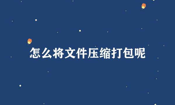 怎么将文件压缩打包呢