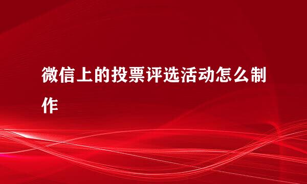 微信上的投票评选活动怎么制作