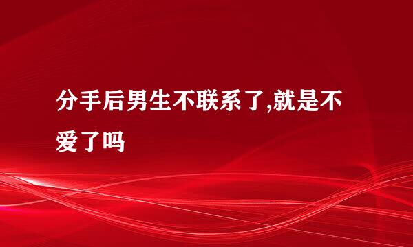 分手后男生不联系了,就是不爱了吗