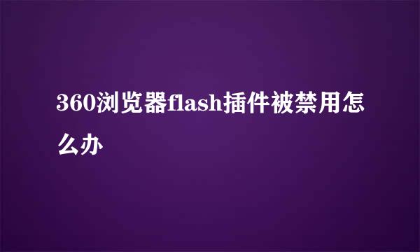 360浏览器flash插件被禁用怎么办