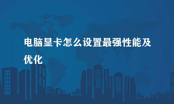 电脑显卡怎么设置最强性能及优化