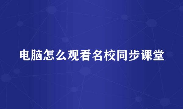电脑怎么观看名校同步课堂