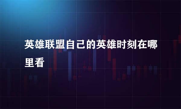 英雄联盟自己的英雄时刻在哪里看