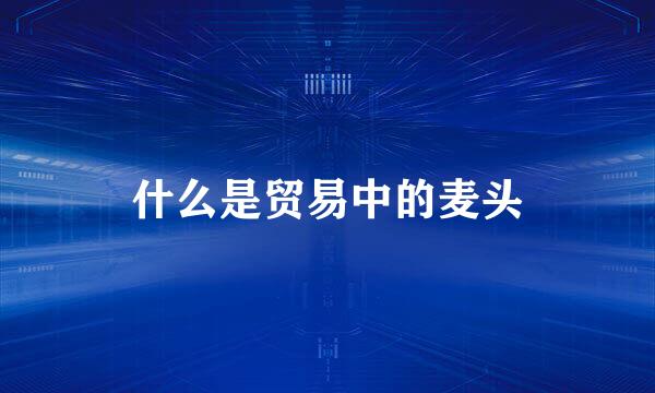 什么是贸易中的麦头