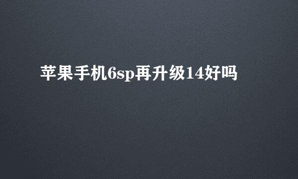 苹果手机6sp再升级14好吗